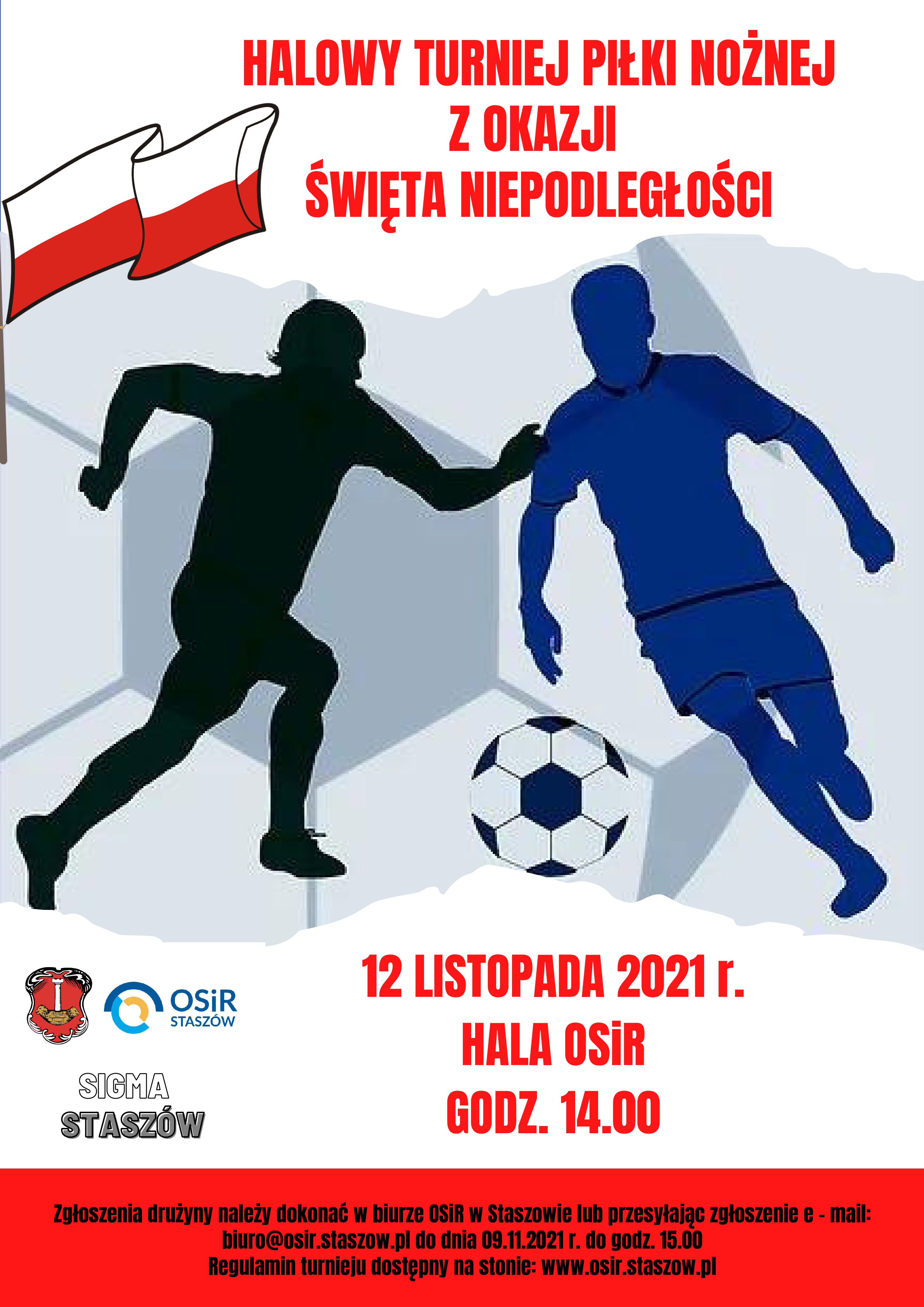 Plakat: Halowy Turniej Piłki Nożnej z okazji Święta Odzyskania Niepodległości. 12 listopada, godz. 14:00, hala OSiR  Zgłoszenia drużyny należy dokonać w biurze OSiR w Staszowie lub przesyłając zgłoszenie na adres e - mail: biuro@osir.staszow.pl do dnia 09.11.2021 r. do godz. 15.00.  Regulamin i niezbędne zgody do pobrania na stronie: www.osir.staszow.pl