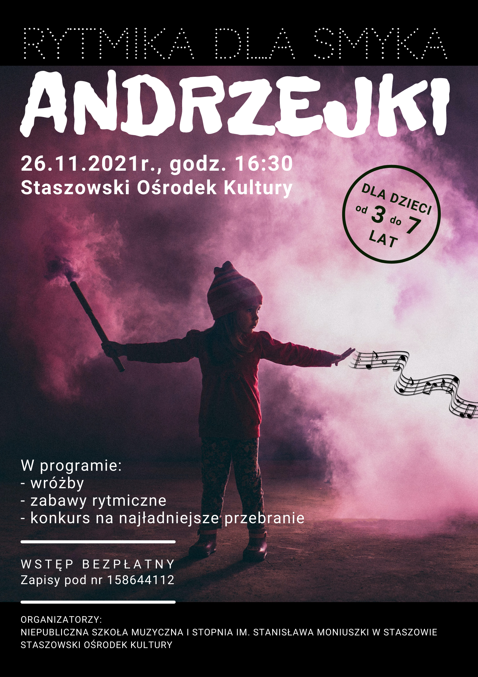 Plakat informacyjny: 26.11.2021 r. godz. 16:30, Staszowski Ośrodek Kultury  Zapraszamy dzieci w wieku od 3 do 7 lat do udziału w muzycznych Andrzejkach. Zgłoszenia przyjmujemy pod nr 15 864 41 12 oraz w siedzibie Staszowskiego Ośrodka Kultury.  W programie: - wróżby - zabawy rytmiczne - konkurs na najładniejsze przebranie  Wstęp bezpłatny
