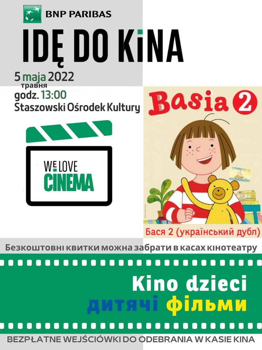 Plakat informacyjny: 5 maja w Staszowskim Ośrodku Kultury, podczas kina objazdowego BNP Paribas, odbędzie się specjalny seans filmu animowanego dla dzieci.  - Basia 2 (film z lektorem ukraińskim) - kontynuacja przygód rezolutnej 5-letniej dziewczynki, znanej fanom książek Zofii Staneckiej i Marianny Okleyak. Wyjątkowa animacja skierowana do najmłodszych widzów. Aby wejść na seans, należy pobrać bezpłatny bilet w kasie kina. Serdecznie zapraszamy najmłodszych fanów kina ~ 5 травня в громадському центрі Staszów, під час мандрівного кіно BNP Paribas, відбудеться спеціальний показ анімаційного фільму для дітей.  - Бася 2 (український лектор) - Продовження пригод рішучої 5-річної дівчинки, відомої шанувальникам книг Зофії Станецької та Маріанни Оклеяк. Унікальна анімація, розрахована на наймолодших глядачів. Безкоштовні квитки можна забрати в касах кінотеатру. Запрошуємо всіх наймолодших шанувальників кіно